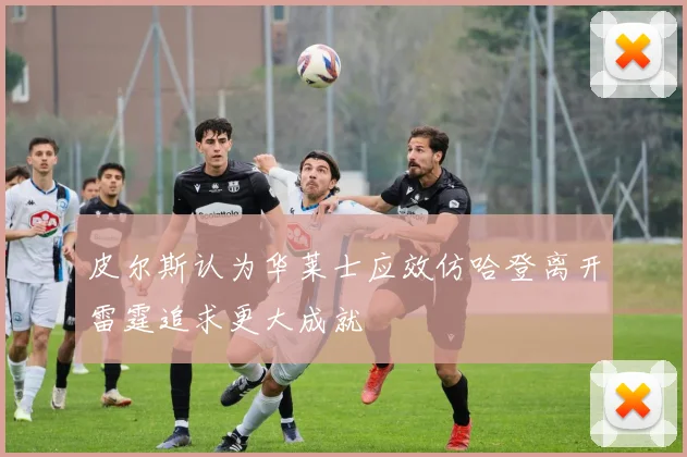 皮尔斯认为华莱士应效仿哈登离开雷霆追求更大成就