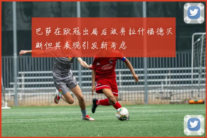 巴萨在欧冠出局后放弃拉什福德买断但其表现引发新考虑
