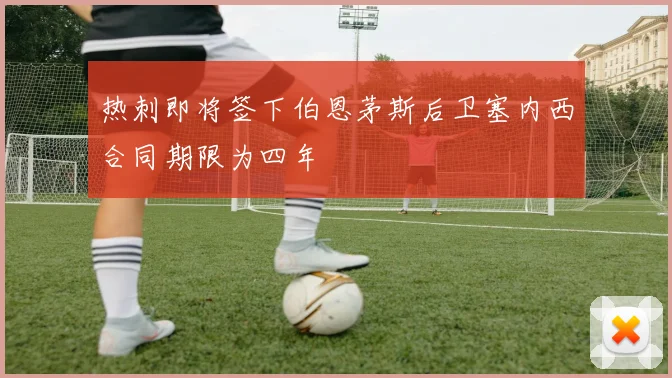 热刺即将签下伯恩茅斯后卫塞内西合同期限为四年