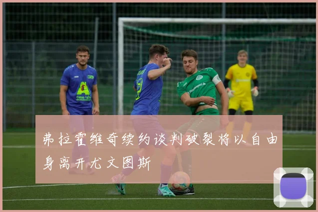 弗拉霍维奇续约谈判破裂将以自由身离开尤文图斯