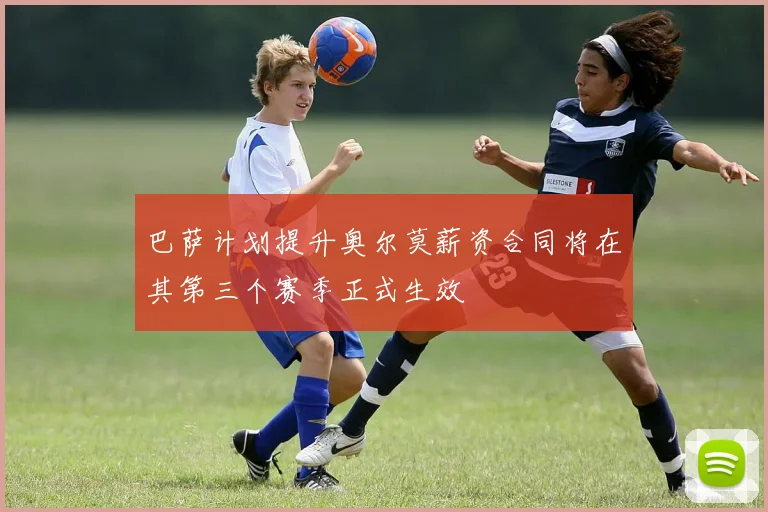巴萨计划提升奥尔莫薪资合同将在其第三个赛季正式生效