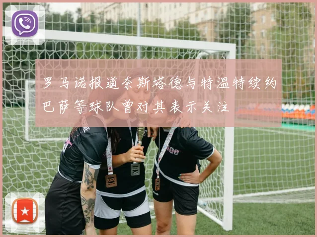 罗马诺报道奈斯塔德与特温特续约巴萨等球队曾对其表示关注