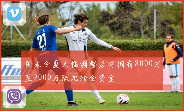 国米今夏大幅调整后将拥有8000万至9000万欧元转会资金