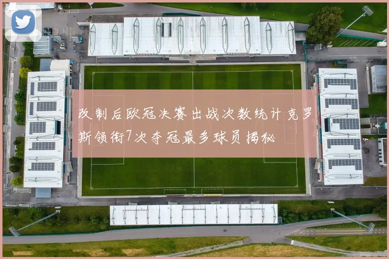 改制后欧冠决赛出战次数统计克罗斯领衔7次夺冠最多球员揭秘