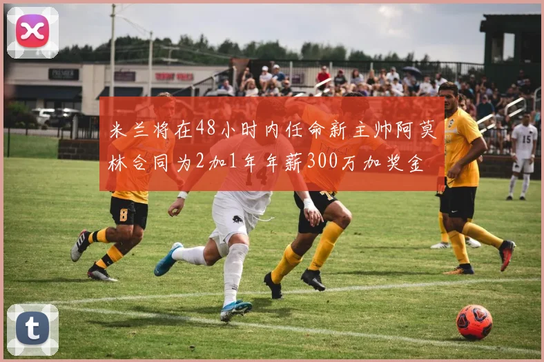 米兰将在48小时内任命新主帅阿莫林合同为2加1年年薪300万加奖金