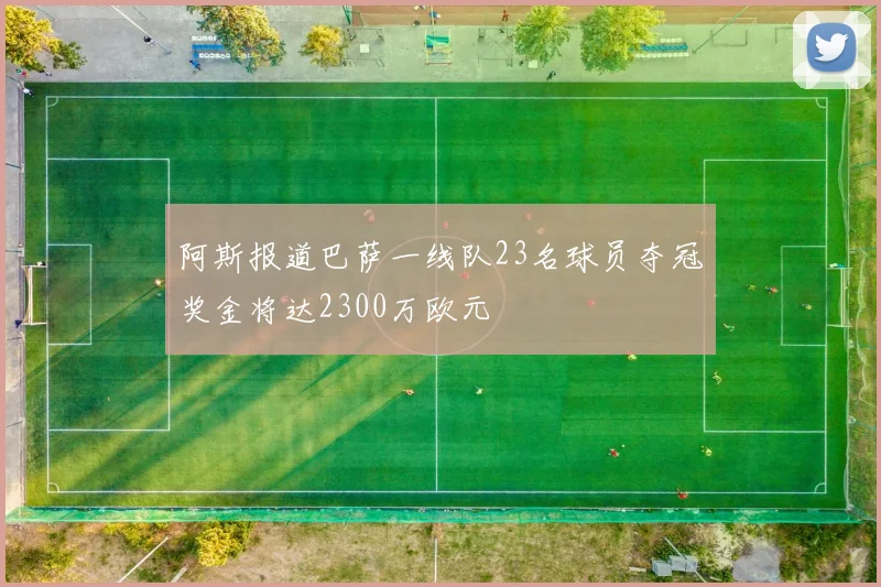 阿斯报道巴萨一线队23名球员夺冠奖金将达2300万欧元