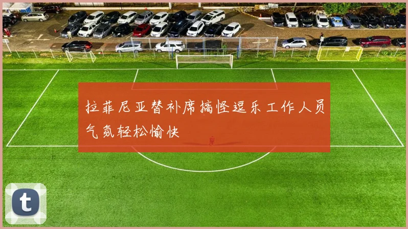 拉菲尼亚替补席搞怪逗乐工作人员气氛轻松愉快