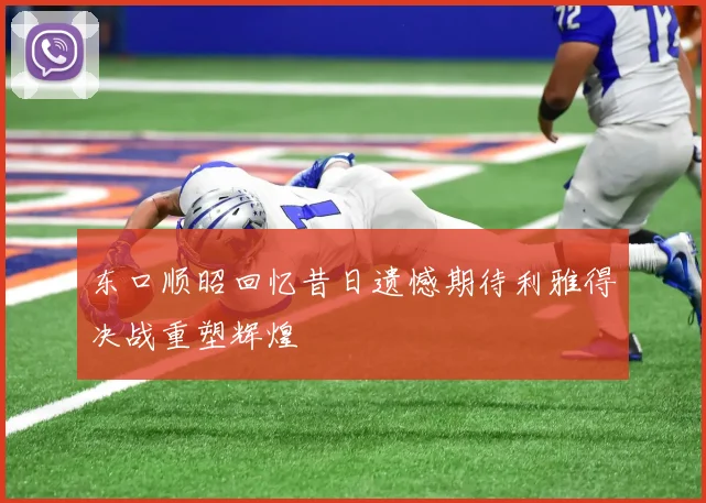 东口顺昭回忆昔日遗憾期待利雅得决战重塑辉煌