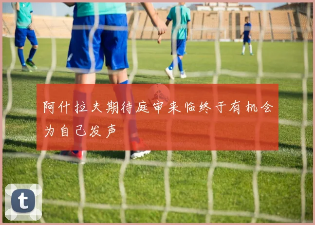 阿什拉夫期待庭审来临终于有机会为自己发声