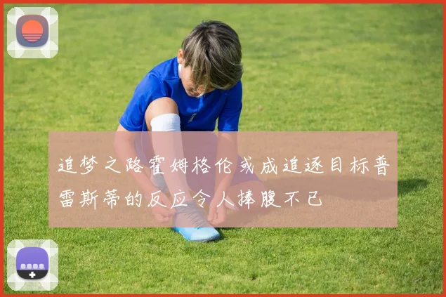 追梦之路霍姆格伦或成追逐目标普雷斯蒂的反应令人捧腹不已