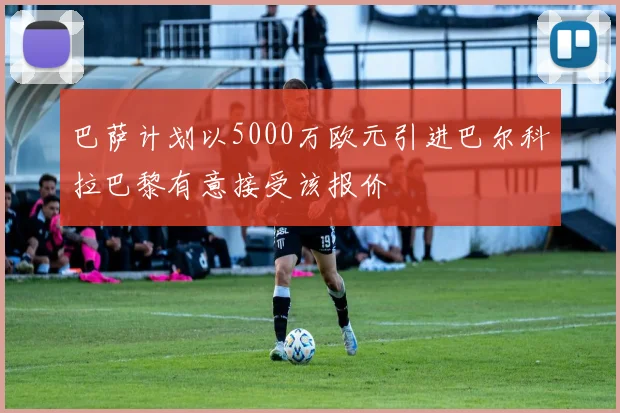 巴萨计划以5000万欧元引进巴尔科拉巴黎有意接受该报价