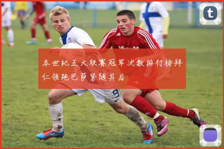 本世纪五大联赛冠军次数排行榜拜仁领跑巴萨紧随其后
